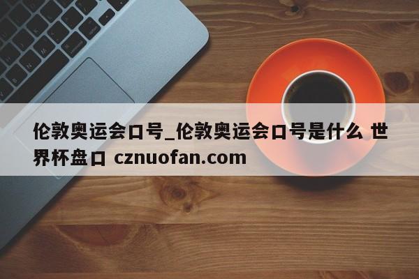 伦敦奥运会口号_伦敦奥运会口号是什么 世界杯盘口 cznuofan.com