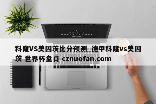科隆VS美因茨比分预测_德甲科隆vs美因茨 世界杯盘口 cznuofan.com