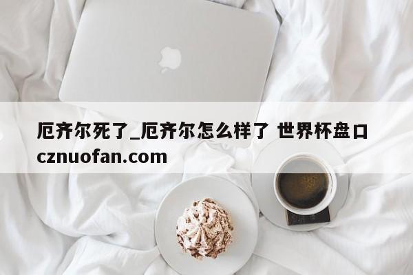 厄齐尔死了_厄齐尔怎么样了 世界杯盘口 cznuofan.com