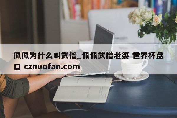 佩佩为什么叫武僧_佩佩武僧老婆 世界杯盘口 cznuofan.com