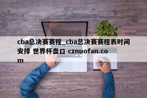 cba总决赛赛程_cba总决赛赛程表时间安排 世界杯盘口 cznuofan.com