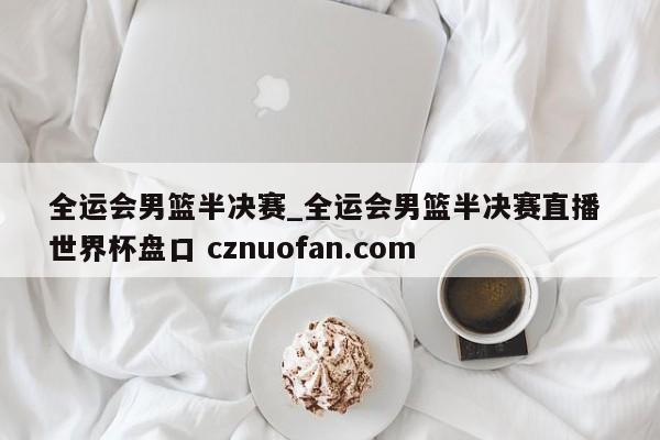 全运会男篮半决赛_全运会男篮半决赛直播 世界杯盘口 cznuofan.com