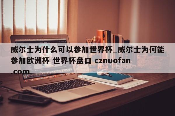 威尔士为什么可以参加世界杯_威尔士为何能参加欧洲杯 世界杯盘口 cznuofan.com