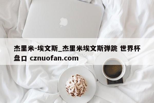 杰里米-埃文斯_杰里米埃文斯弹跳 世界杯盘口 cznuofan.com