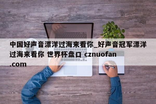 中国好声音漂洋过海来看你_好声音冠军漂洋过海来看你 世界杯盘口 cznuofan.com