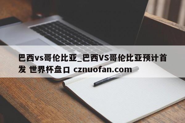 巴西vs哥伦比亚_巴西VS哥伦比亚预计首发 世界杯盘口 cznuofan.com