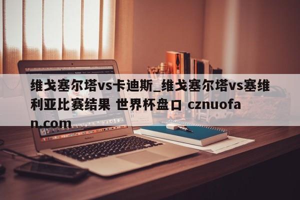 维戈塞尔塔vs卡迪斯_维戈塞尔塔vs塞维利亚比赛结果 世界杯盘口 cznuofan.com