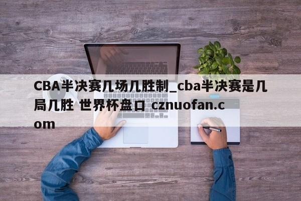 CBA半决赛几场几胜制_cba半决赛是几局几胜 世界杯盘口 cznuofan.com