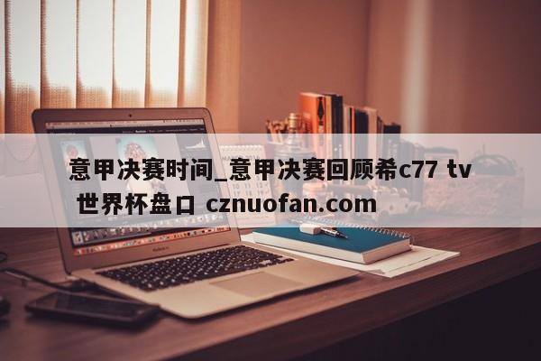 意甲决赛时间_意甲决赛回顾希c77 tv 世界杯盘口 cznuofan.com