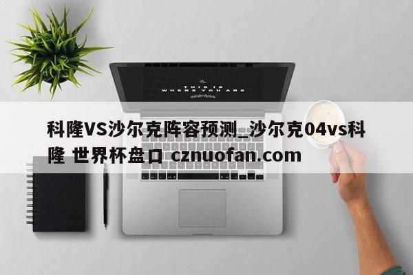 科隆VS沙尔克阵容预测_沙尔克04vs科隆 世界杯盘口 cznuofan.com