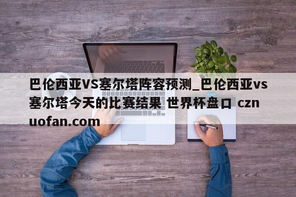 巴伦西亚VS塞尔塔阵容预测_巴伦西亚vs塞尔塔今天的比赛结果 世界杯盘口 cznuofan.com