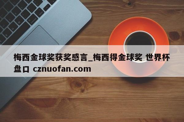 梅西金球奖获奖感言_梅西得金球奖 世界杯盘口 cznuofan.com