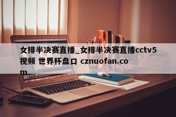 女排半决赛直播_女排半决赛直播cctv5视频 世界杯盘口 cznuofan.com
