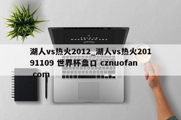 湖人vs热火2012_湖人vs热火20191109 世界杯盘口 cznuofan.com