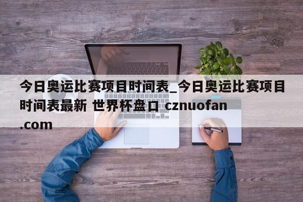 今日奥运比赛项目时间表_今日奥运比赛项目时间表最新 世界杯盘口 cznuofan.com