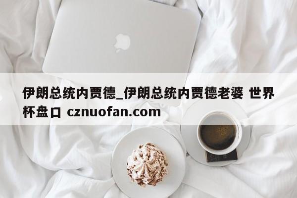 伊朗总统内贾德_伊朗总统内贾德老婆 世界杯盘口 cznuofan.com