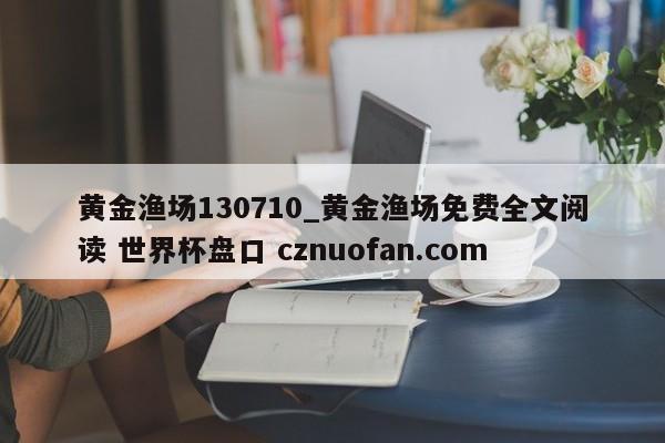 黄金渔场130710_黄金渔场免费全文阅读 世界杯盘口 cznuofan.com