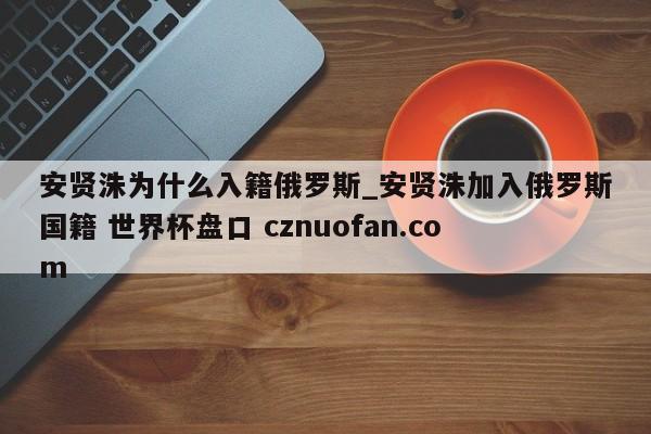 安贤洙为什么入籍俄罗斯_安贤洙加入俄罗斯国籍 世界杯盘口 cznuofan.com