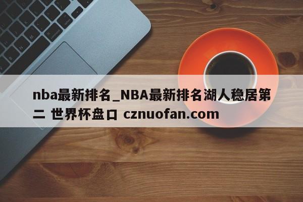 nba最新排名_NBA最新排名湖人稳居第二 世界杯盘口 cznuofan.com
