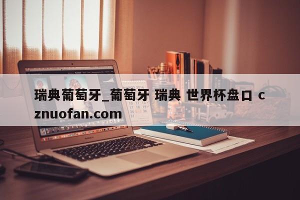 瑞典葡萄牙_葡萄牙 瑞典 世界杯盘口 cznuofan.com