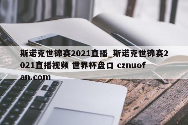 斯诺克世锦赛2021直播_斯诺克世锦赛2021直播视频 世界杯盘口 cznuofan.com