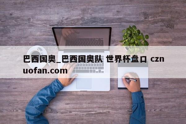 巴西国奥_巴西国奥队 世界杯盘口 cznuofan.com