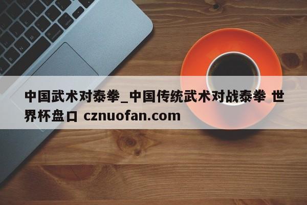 中国武术对泰拳_中国传统武术对战泰拳 世界杯盘口 cznuofan.com