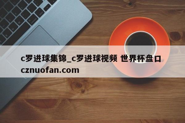 c罗进球集锦_c罗进球视频 世界杯盘口 cznuofan.com