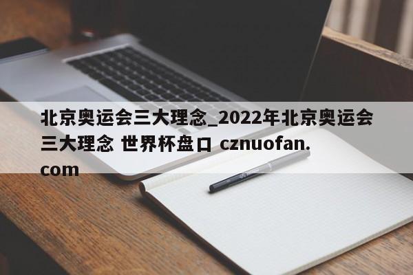 北京奥运会三大理念_2022年北京奥运会三大理念 世界杯盘口 cznuofan.com