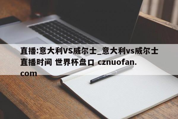 直播:意大利VS威尔士_意大利vs威尔士直播时间 世界杯盘口 cznuofan.com