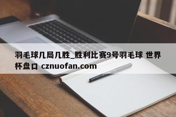 羽毛球几局几胜_胜利比赛9号羽毛球 世界杯盘口 cznuofan.com