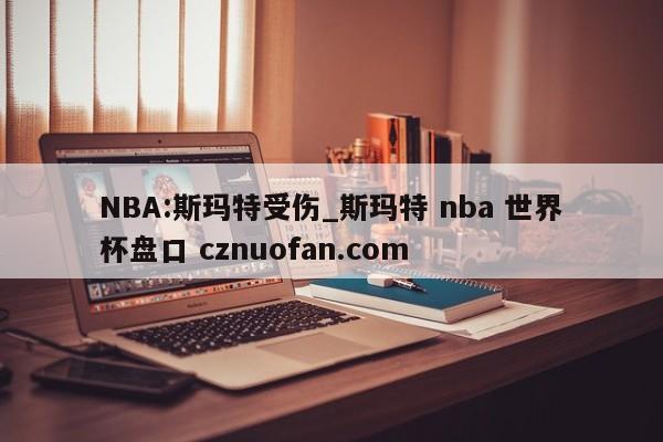 NBA:斯玛特受伤_斯玛特 nba 世界杯盘口 cznuofan.com