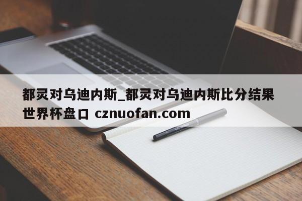 都灵对乌迪内斯_都灵对乌迪内斯比分结果 世界杯盘口 cznuofan.com