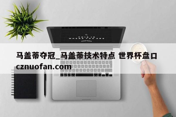 马盖蒂夺冠_马盖蒂技术特点 世界杯盘口 cznuofan.com