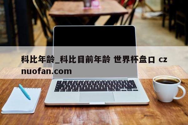 科比年龄_科比目前年龄 世界杯盘口 cznuofan.com