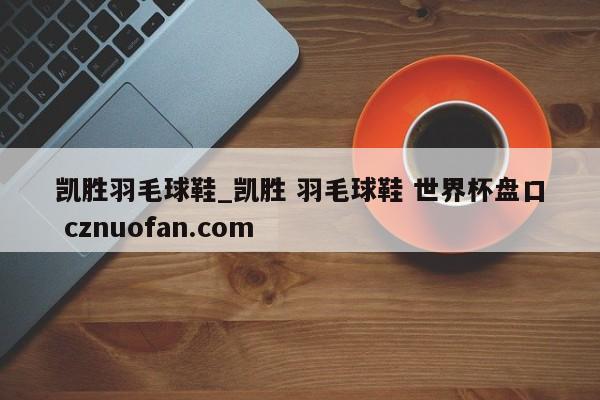凯胜羽毛球鞋_凯胜 羽毛球鞋 世界杯盘口 cznuofan.com